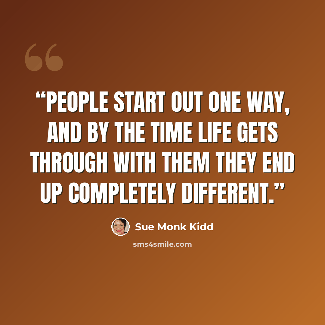 “People start out one way, and by the time life gets through with them they end up completely different.” quote by Sue Monk Kidd