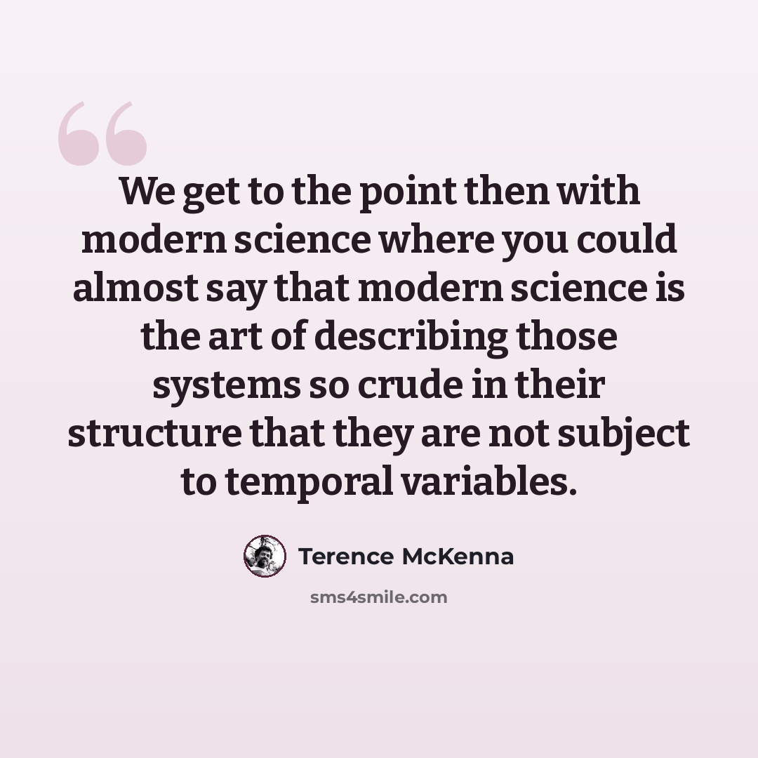 “We get to the point then with modern science where you could almost say that modern science is the art of describing those systems so crude in their structure that they are not subject to temporal variables.” quote by Terence McKenna