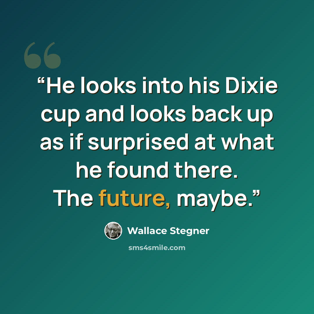 “He looks into his Dixie cup and looks back up as if surprised at what he found there. The future, maybe.” quote by Wallace Stegner