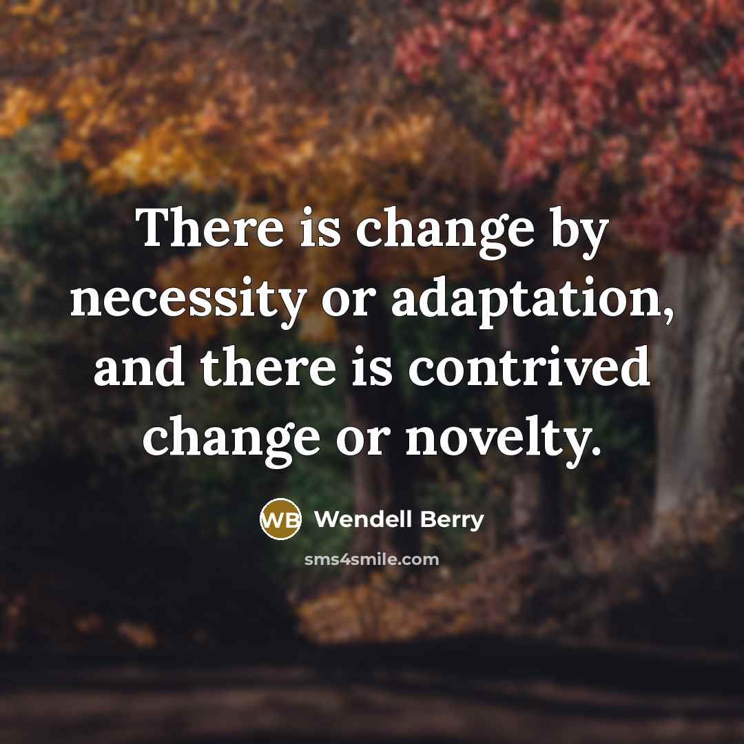 “There is change by necessity or adaptation, and there is contrived change or novelty.” quote by Wendell Berry
