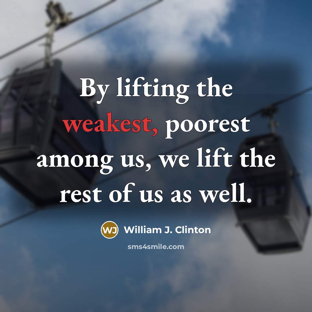 “By lifting the weakest, poorest among us, we lift the rest of us as well.” quote by William J. Clinton