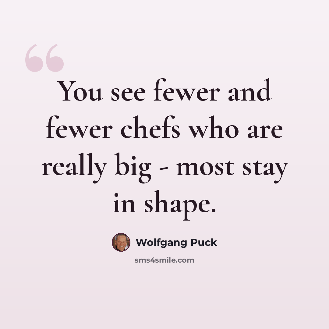 “You see fewer and fewer chefs who are really big - most stay in shape.” quote by Wolfgang Puck