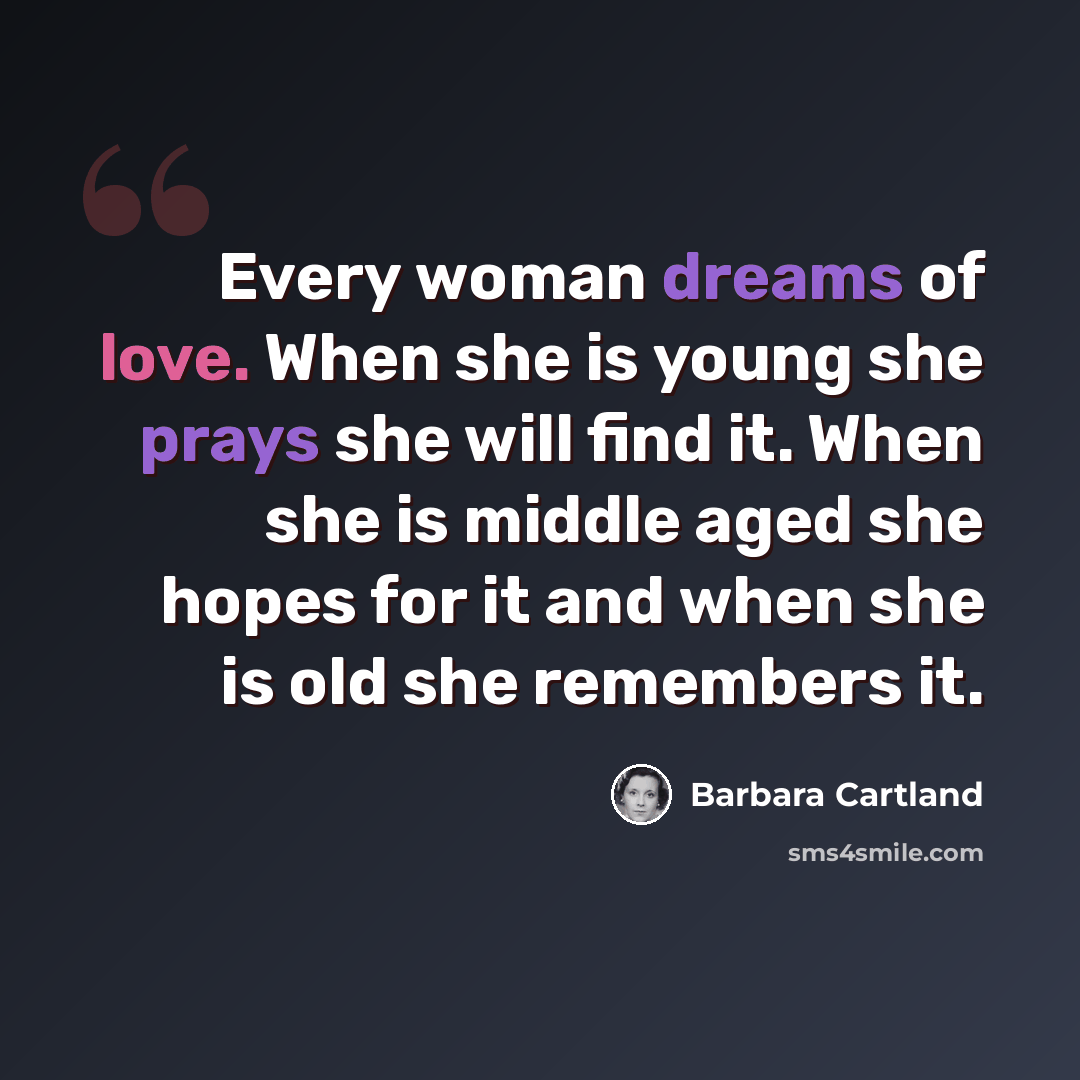 “Every woman dreams of love. When she is young she prays she will find it. When she is middle aged she hopes for it and when she is old she remembers it.” quote by Barbara Cartland