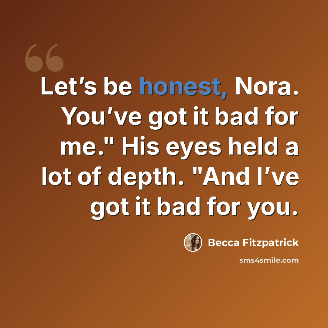 “Let’s be honest, Nora. You’ve got it bad for me." His eyes held a lot of depth. "And I’ve got it bad for you.” quote by Becca Fitzpatrick