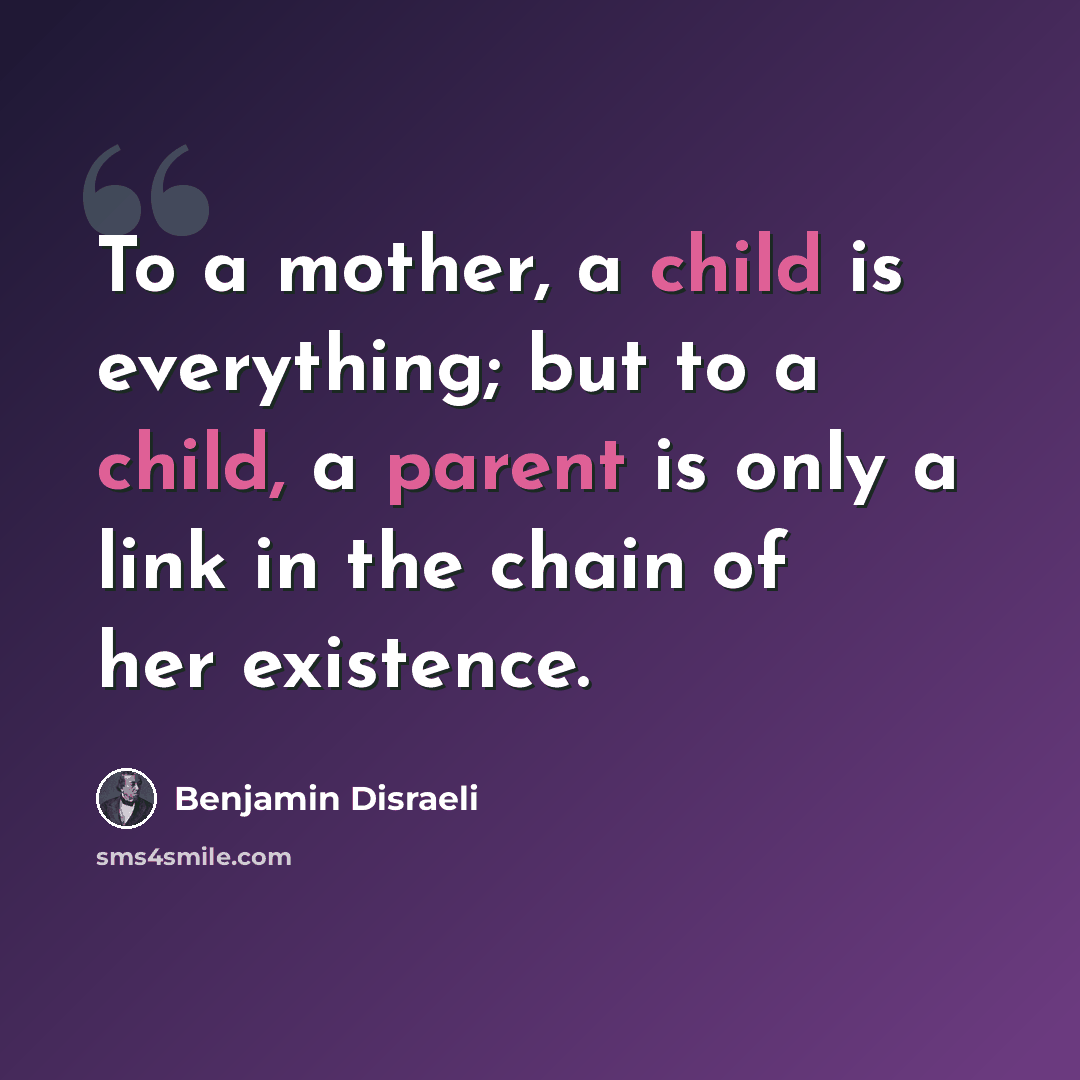 “To a mother, a child is everything; but to a child, a parent is only a link in the chain of her existence.” quote by Benjamin Disraeli