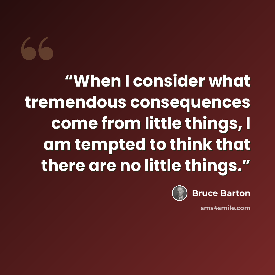 “When I consider what tremendous consequences come from little things, I am tempted to think that there are no little things.” quote by Bruce Barton