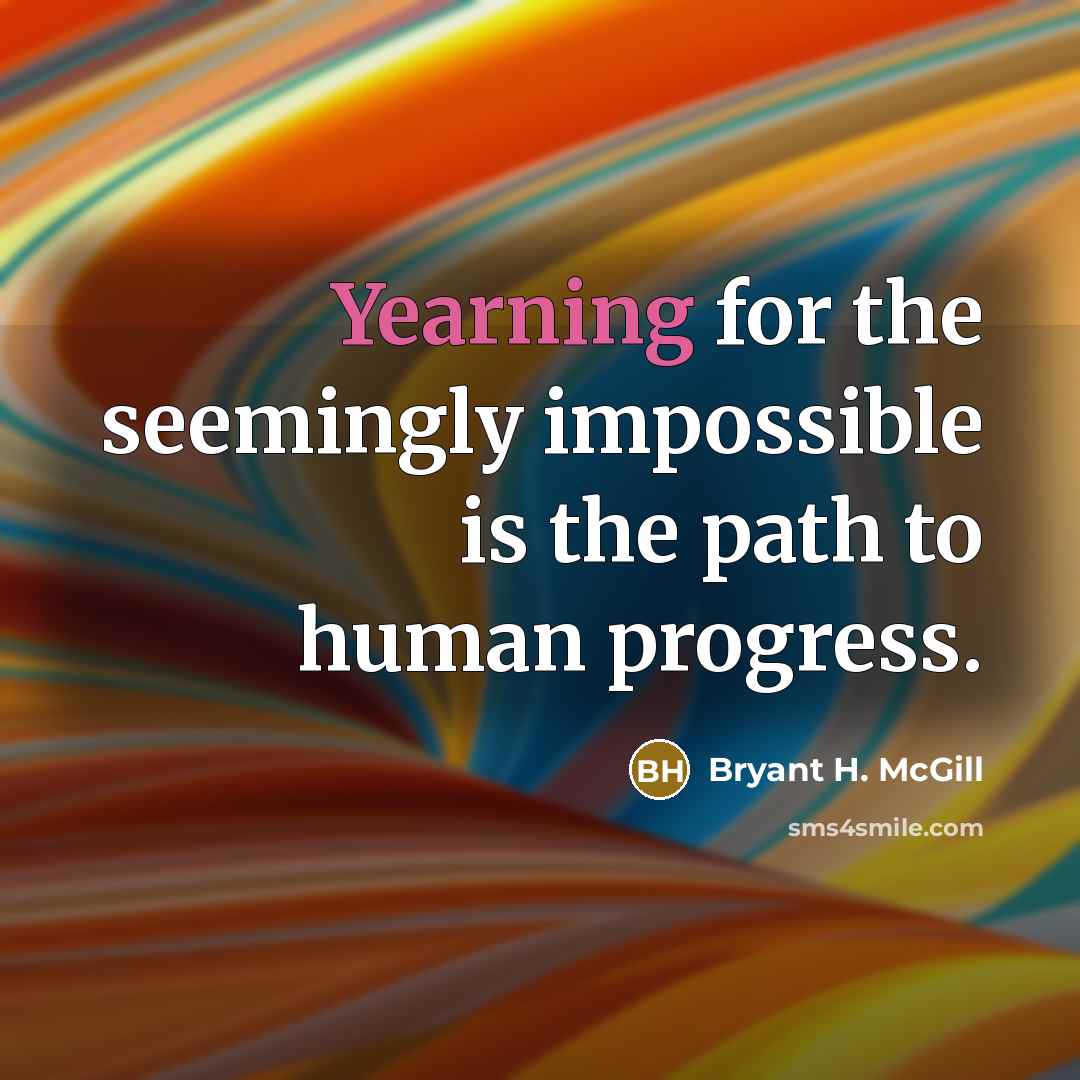 “Yearning for the seemingly impossible is the path to human progress.” quote by Bryant H. McGill