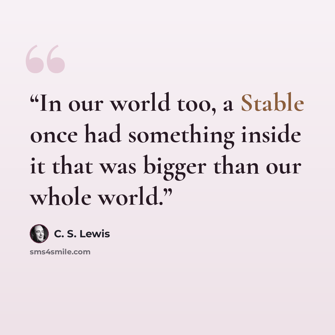 “In our world too, a Stable once had something inside it that was bigger than our whole world.” quote by C. S. Lewis