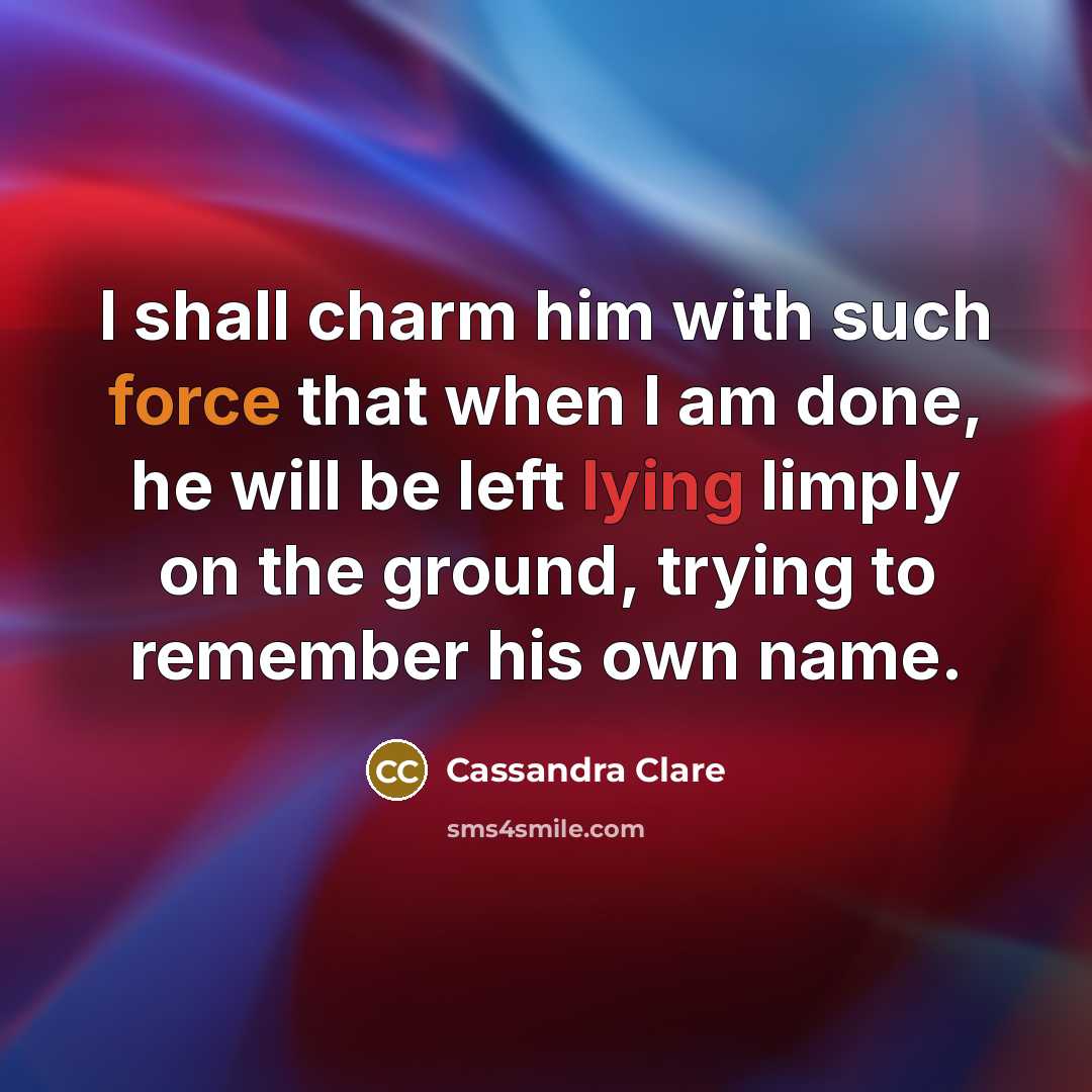 “I shall charm him with such force that when I am done, he will be left lying limply on the ground, trying to remember his own name.” quote by Cassandra Clare