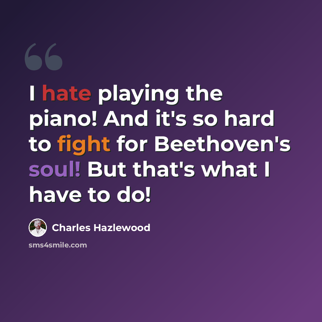 “I hate playing the piano! And it's so hard to fight for Beethoven's soul! But that's what I have to do!” quote by Charles Hazlewood