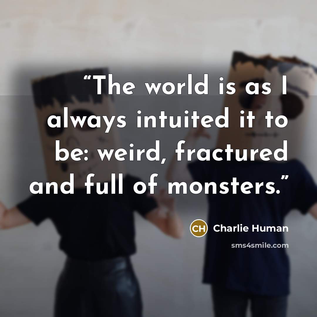 “The world is as I always intuited it to be: weird, fractured and full of monsters.” quote by Charlie Human