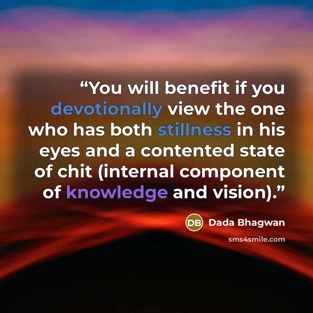 “You will benefit if you devotionally view the one who has both stillness in his eyes and a contented state of chit (internal component of knowledge and vision).” quote by Dada Bhagwan