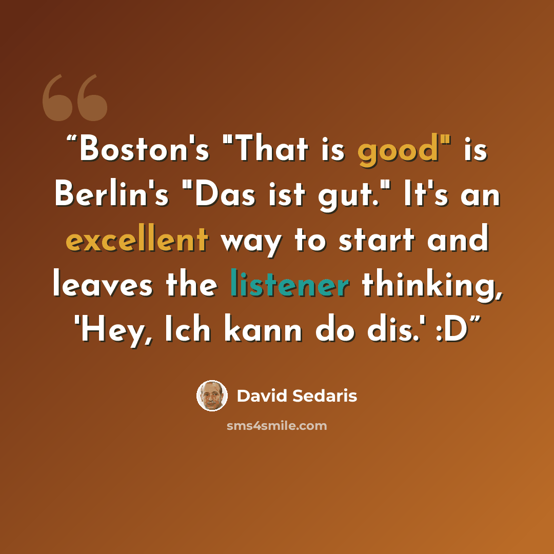 “Boston's "That is good" is Berlin's "Das ist gut." It's an excellent way to start and leaves the listener thinking, 'Hey, Ich kann do dis.' :D” quote by David Sedaris