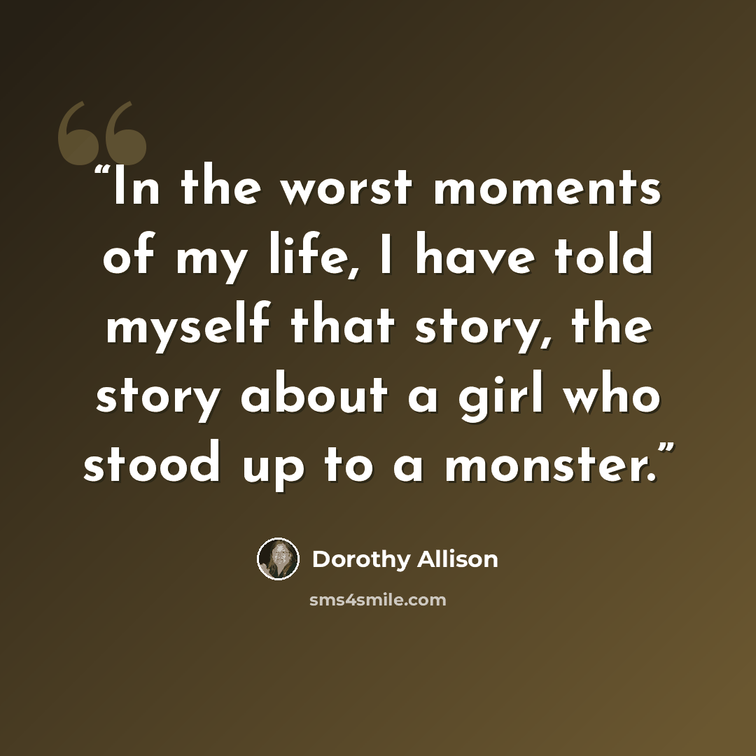 “In the worst moments of my life, I have told myself that story, the story about a girl who stood up to a monster.” quote by Dorothy Allison