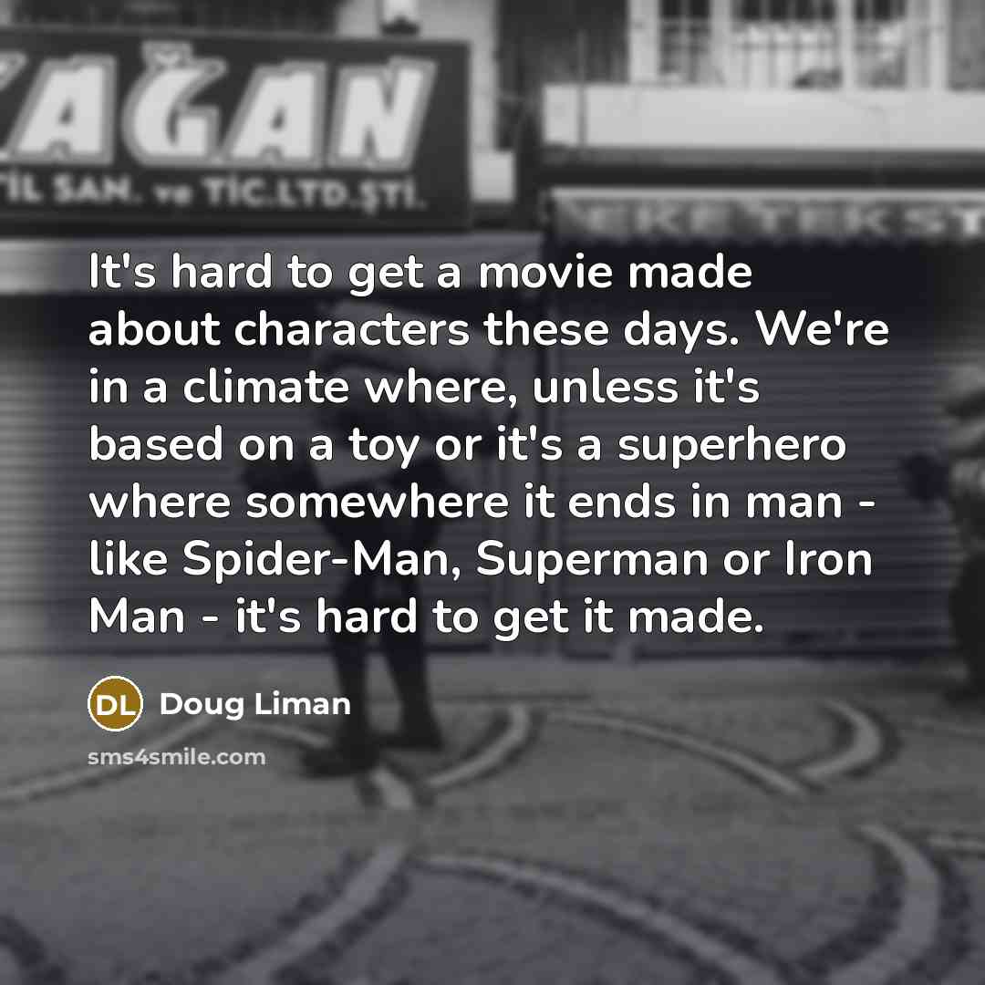“It's hard to get a movie made about characters these days. We're in a climate where, unless it's based on a toy or it's a superhero where somewhere it ends in man - like Spider-Man, Superman or Iron Man - it's hard to get it made.” quote by Doug Liman