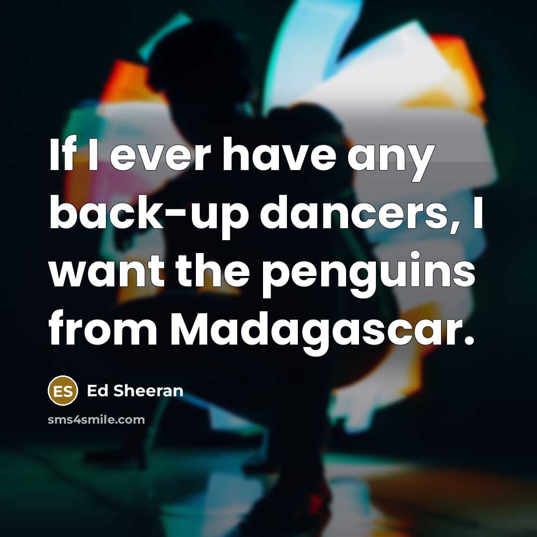 “If I ever have any back-up dancers, I want the penguins from Madagascar.” quote by Ed Sheeran