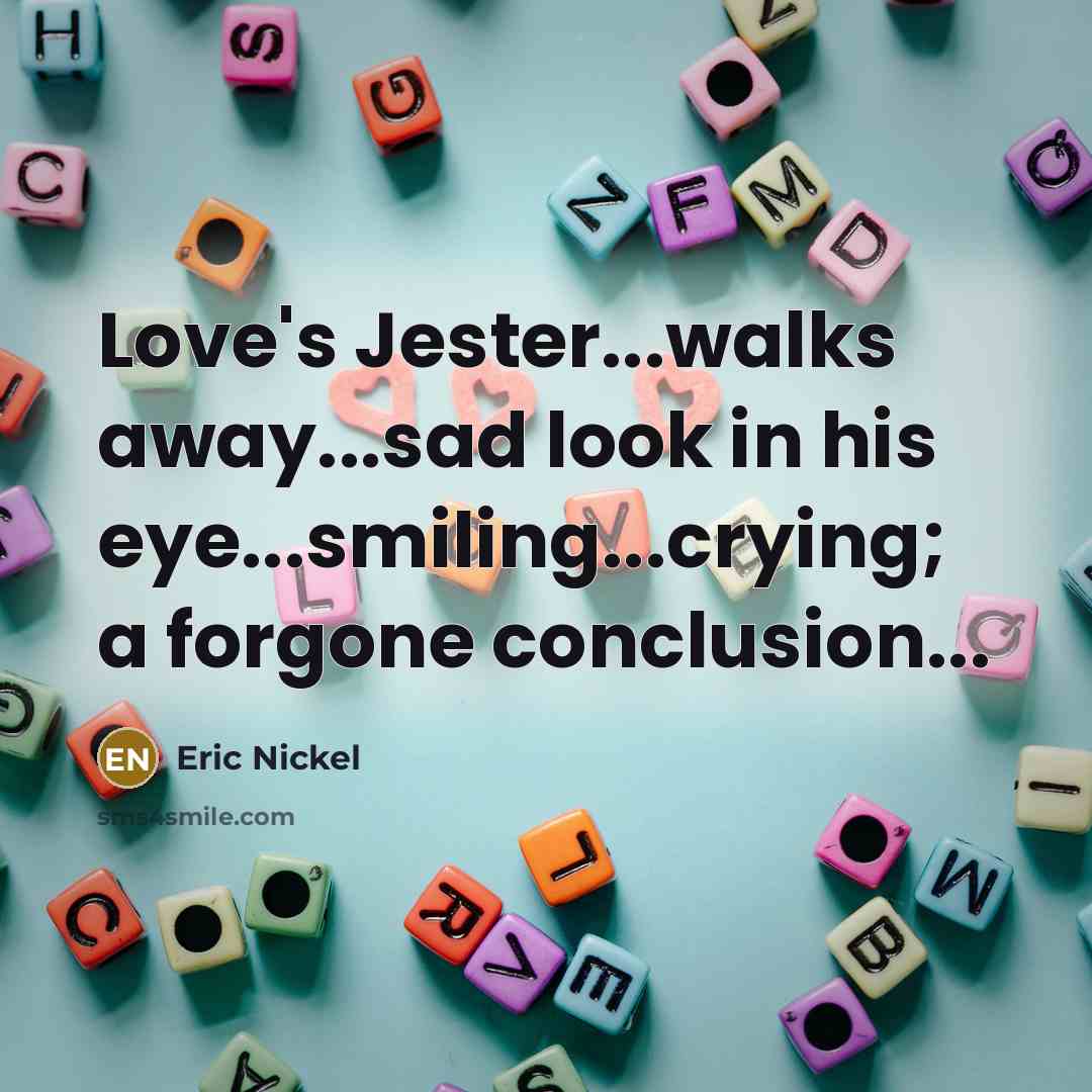 “Love's Jester...walks away...sad look in his eye...smiling...crying; a forgone conclusion...” quote by Eric Nickel