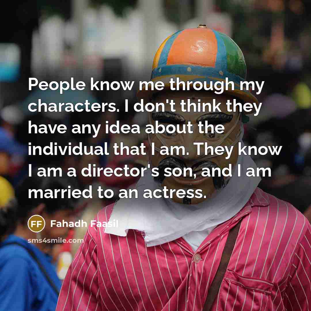 “People know me through my characters. I don't think they have any idea about the individual that I am. They know I am a director's son, and I am married to an actress.” quote by Fahadh Faasil