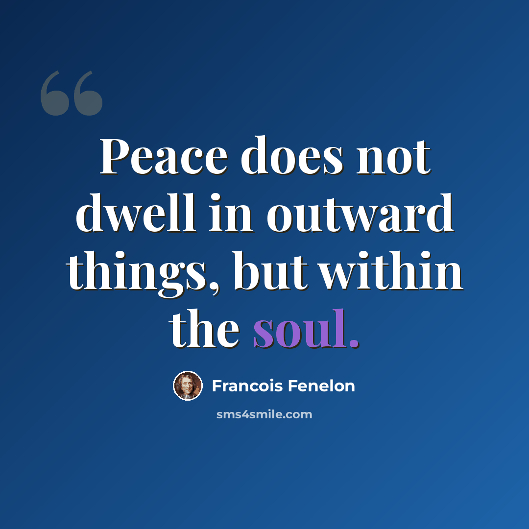 “Peace does not dwell in outward things, but within the soul.” quote by Francois Fenelon