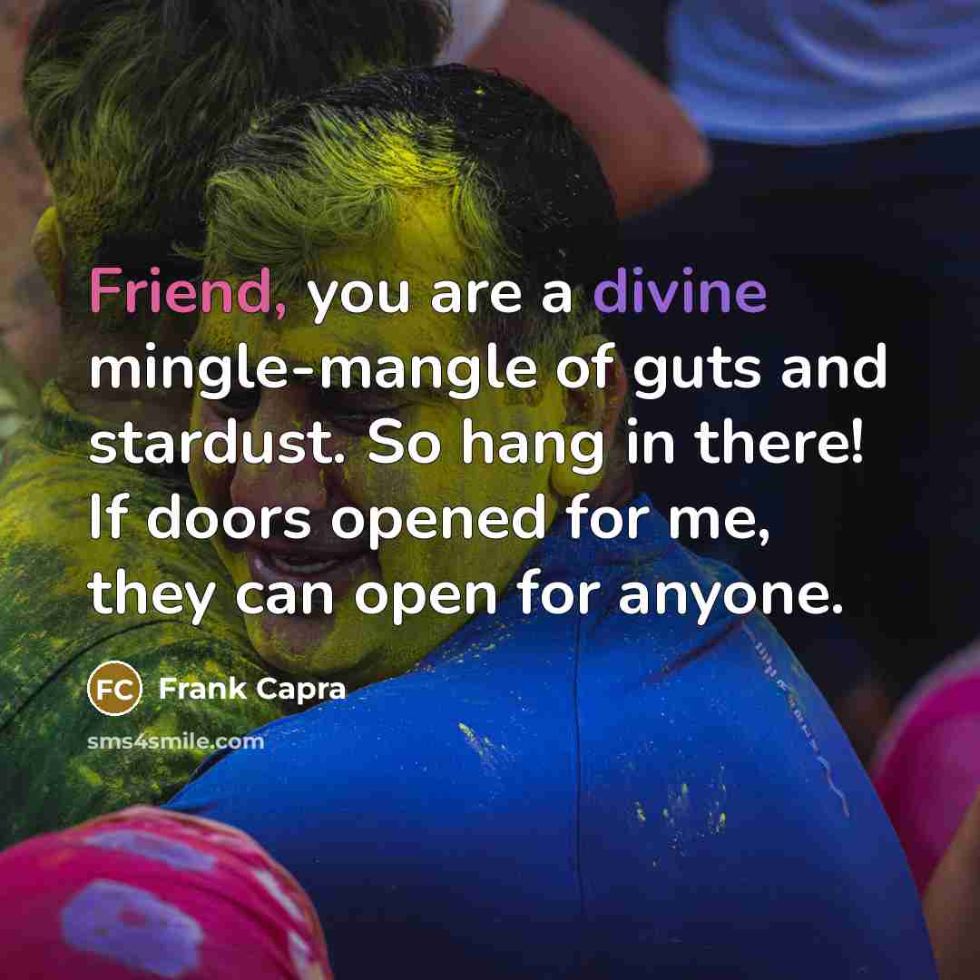 “Friend, you are a divine mingle-mangle of guts and stardust. So hang in there! If doors opened for me, they can open for anyone.” quote by Frank Capra