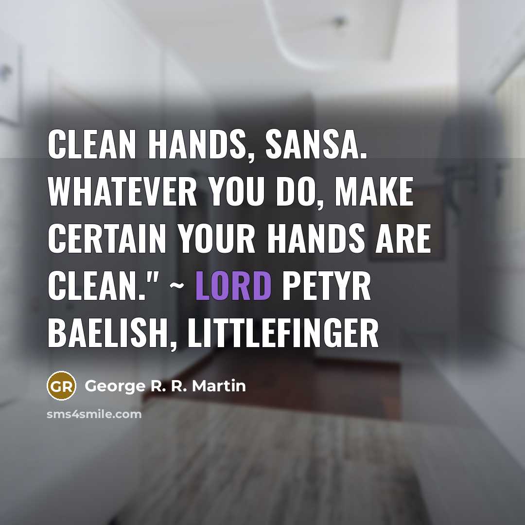 “Clean hands, Sansa. Whatever you do, make certain your hands are clean." ~ Lord Petyr Baelish, Littlefinger” quote by George R. R. Martin