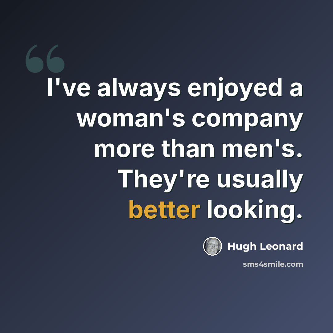 “I've always enjoyed a woman's company more than men's. They're usually better looking.” quote by Hugh Leonard