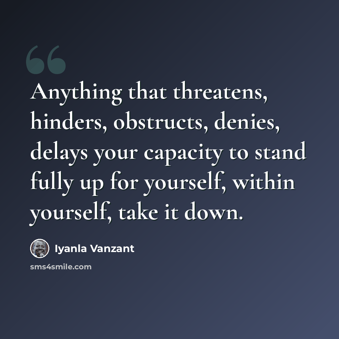 “Anything that threatens, hinders, obstructs, denies, delays your capacity to stand fully up for yourself, within yourself, take it down.” quote by Iyanla Vanzant