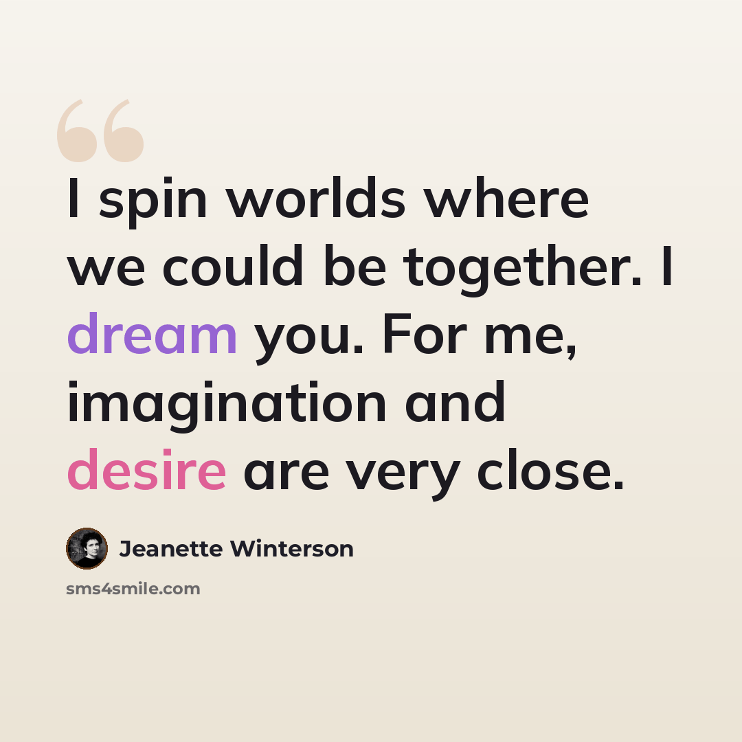 “I spin worlds where we could be together. I dream you. For me, imagination and desire are very close.” quote by Jeanette Winterson