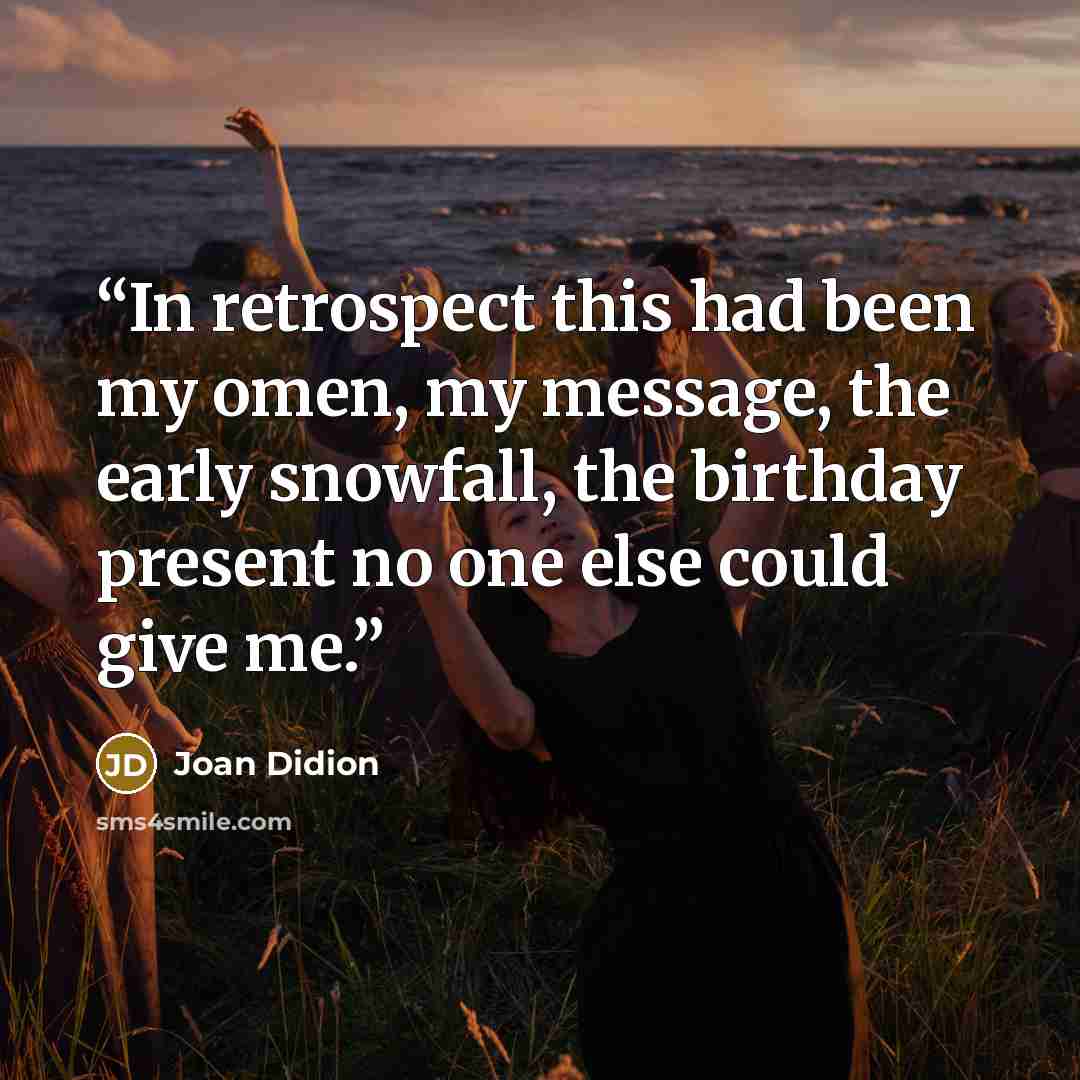 “In retrospect this had been my omen, my message, the early snowfall, the birthday present no one else could give me.” quote by Joan Didion