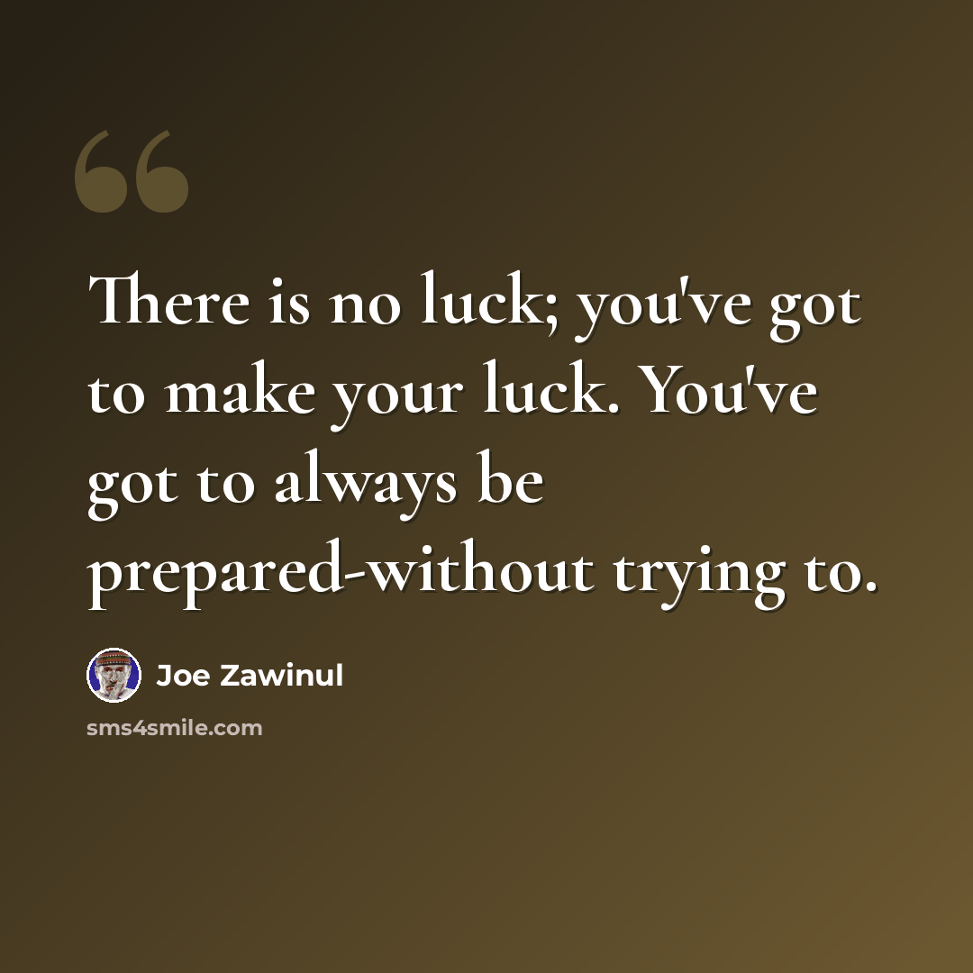 “There is no luck; you've got to make your luck. You've got to always be prepared-without trying to.” quote by Joe Zawinul