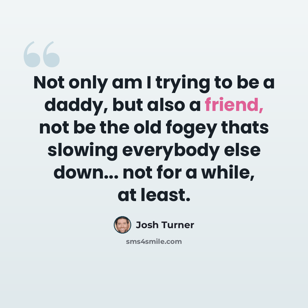 “Not only am I trying to be a daddy, but also a friend, not be the old fogey thats slowing everybody else down... not for a while, at least.” quote by Josh Turner