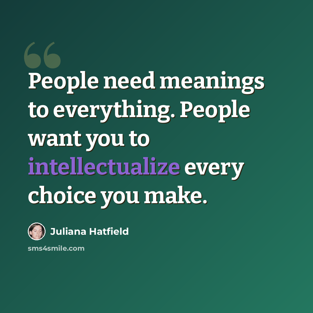 “People need meanings to everything. People want you to intellectualize every choice you make.” quote by Juliana Hatfield