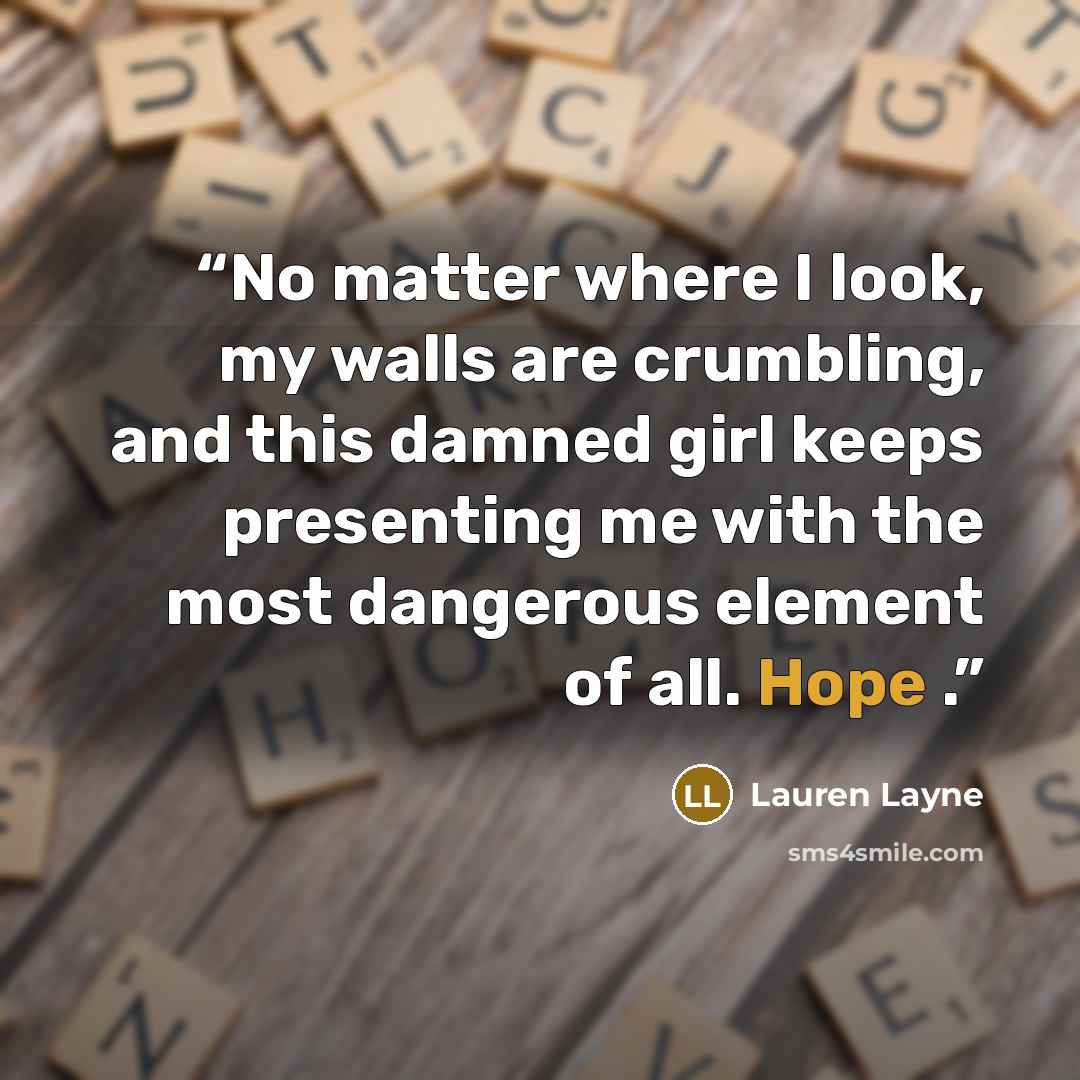 “No matter where I look, my walls are crumbling, and this damned girl keeps presenting me with the most dangerous element of all. Hope .” quote by Lauren Layne