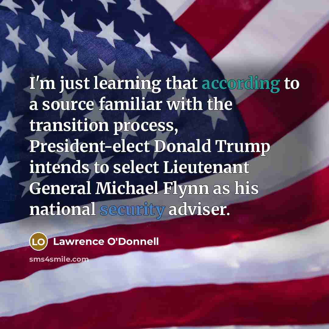 “I'm just learning that according to a source familiar with the transition process, President-elect Donald Trump intends to select Lieutenant General Michael Flynn as his national security adviser.” quote by Lawrence O'Donnell