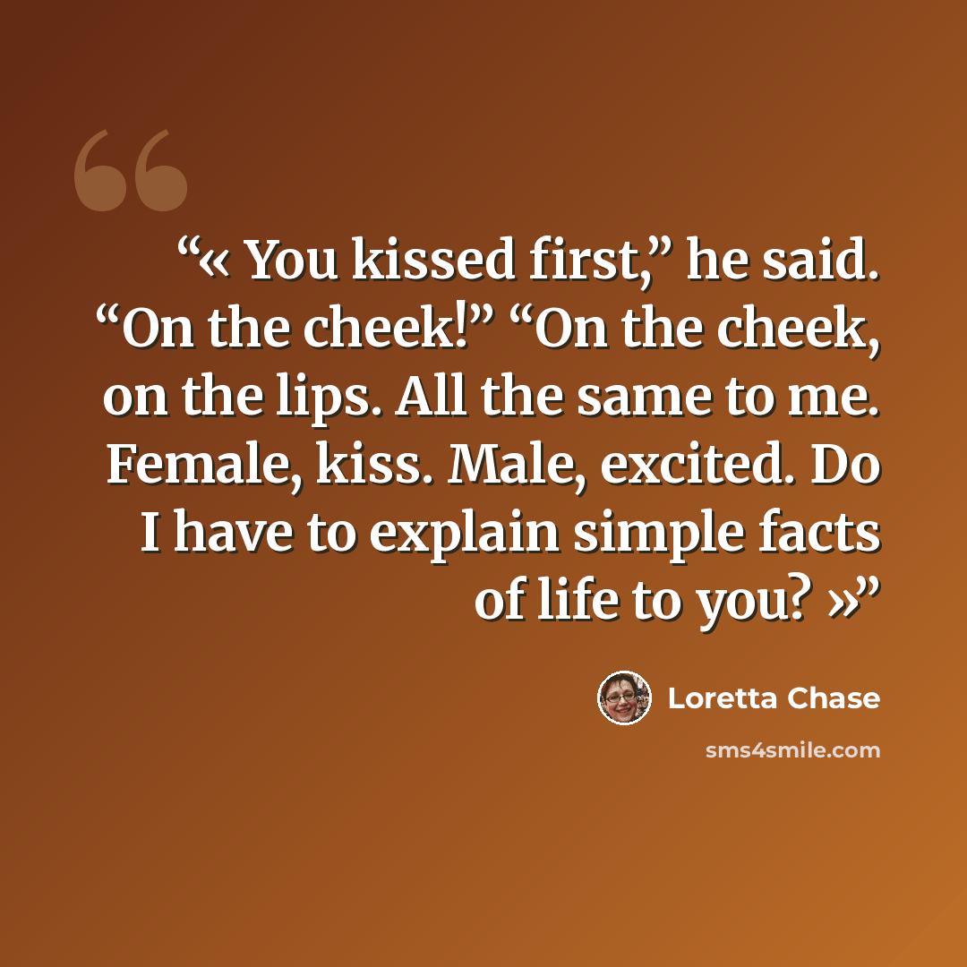 “You kissed first,” he said. “On the cheek!” “On the cheek, on the lips. All the same to me. Female, kiss. Male, excited. Do I have to explain simple facts of life to you?” quote by Loretta Chase