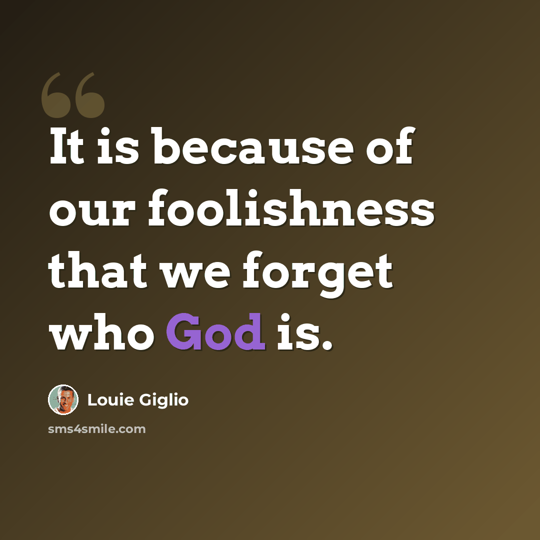 “It is because of our foolishness that we forget who God is.” quote by Louie Giglio