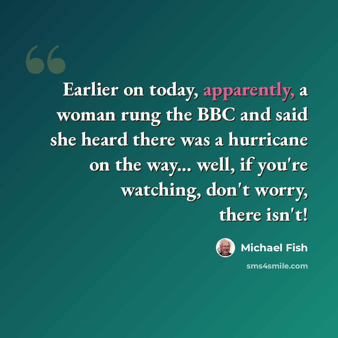 “Earlier on today, apparently, a woman rung the BBC and said she heard there was a hurricane on the way... well, if you're watching, don't worry, there isn't!” quote by Michael Fish