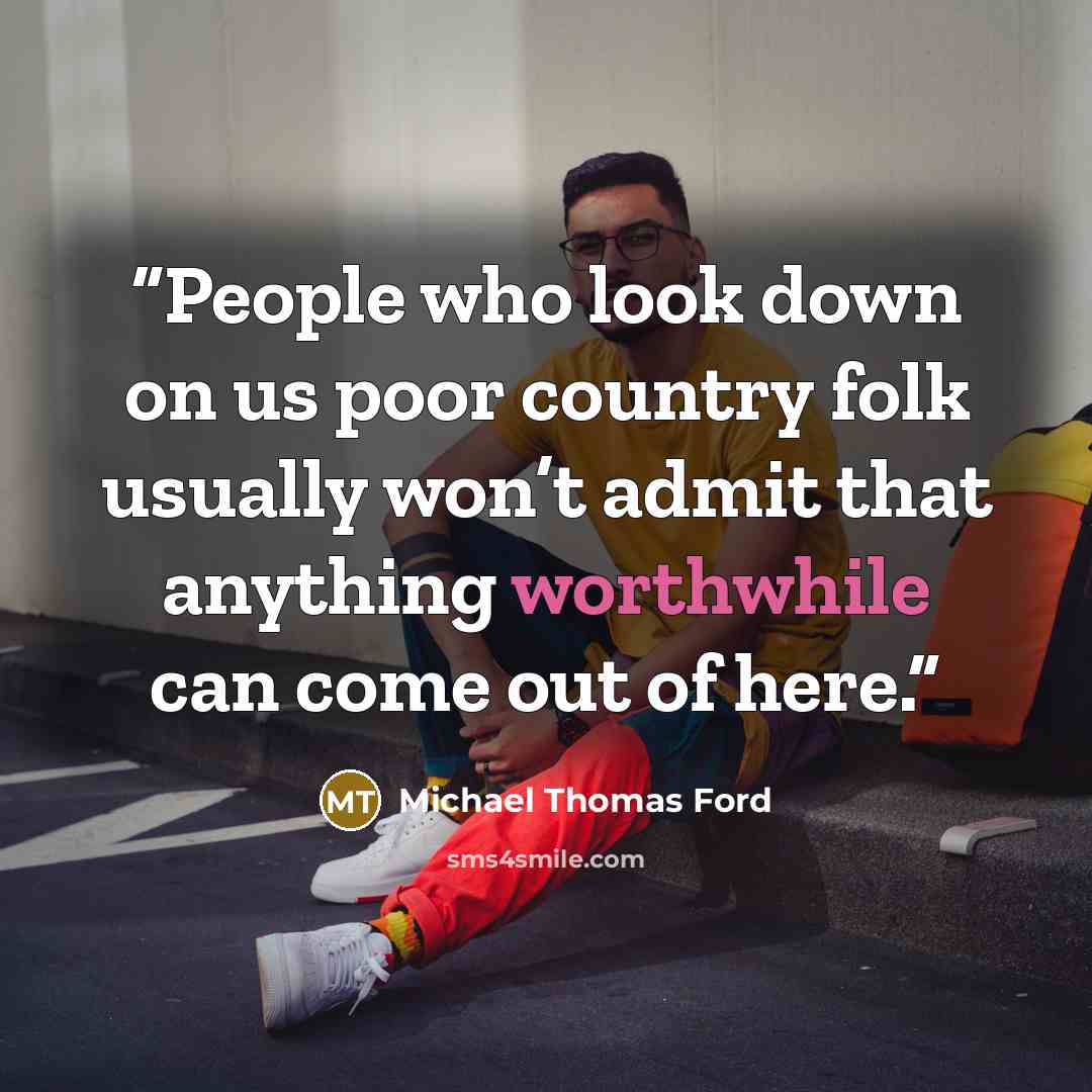 “People who look down on us poor country folk usually won’t admit that anything worthwhile can come out of here.” quote by Michael Thomas Ford