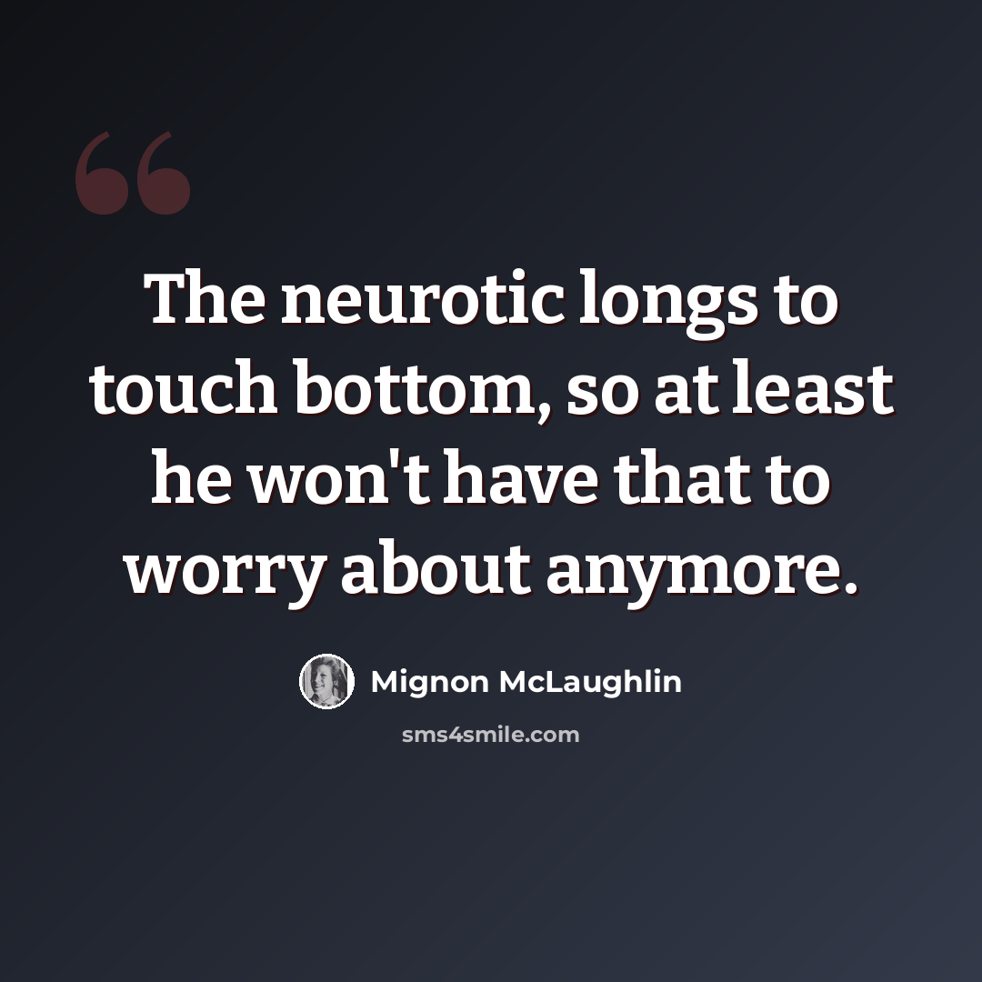 “The neurotic longs to touch bottom, so at least he won't have that to worry about anymore.” quote by Mignon McLaughlin