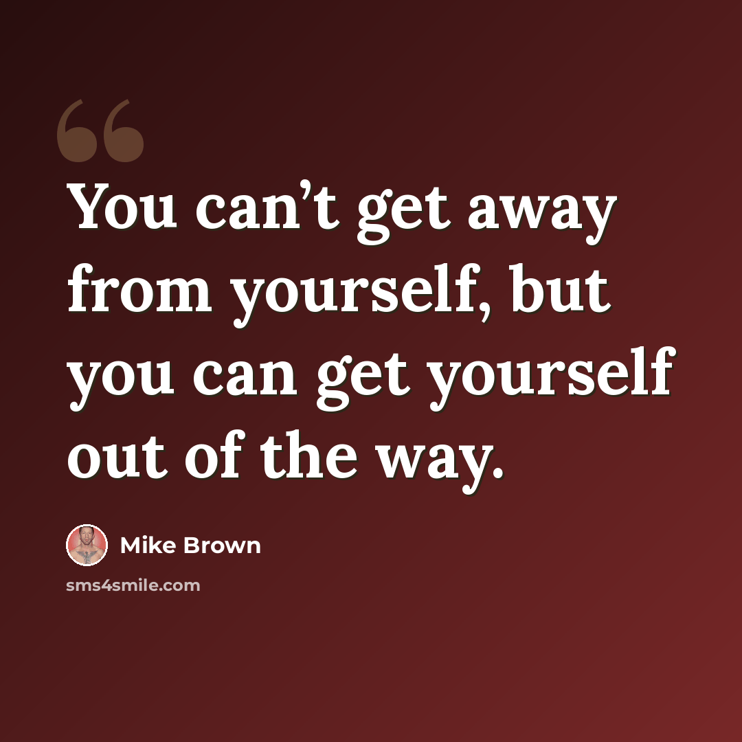 “You can’t get away from yourself, but you can get yourself out of the way.” quote by Mike Brown
