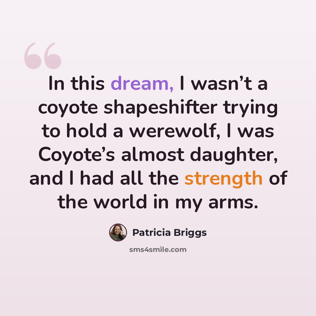 “In this dream, I wasn’t a coyote shapeshifter trying to hold a werewolf, I was Coyote’s almost daughter, and I had all the strength of the world in my arms.” quote by Patricia Briggs