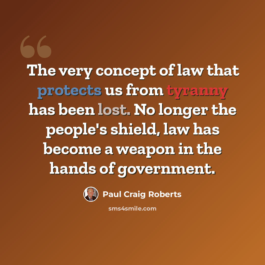 “The very concept of law that protects us from tyranny has been lost. No longer the people's shield, law has become a weapon in the hands of government.” quote by Paul Craig Roberts
