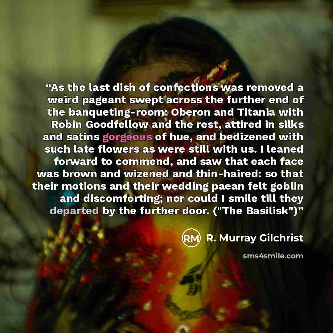 “As the last dish of confections was removed a weird pageant swept across the further end of the banqueting-room: Oberon and Titania with Robin Goodfellow and the rest, attired in silks and satins gorgeous of hue, and bedizened with such late flowers as were still with us. I leaned forward to…” quote by R. Murray Gilchrist