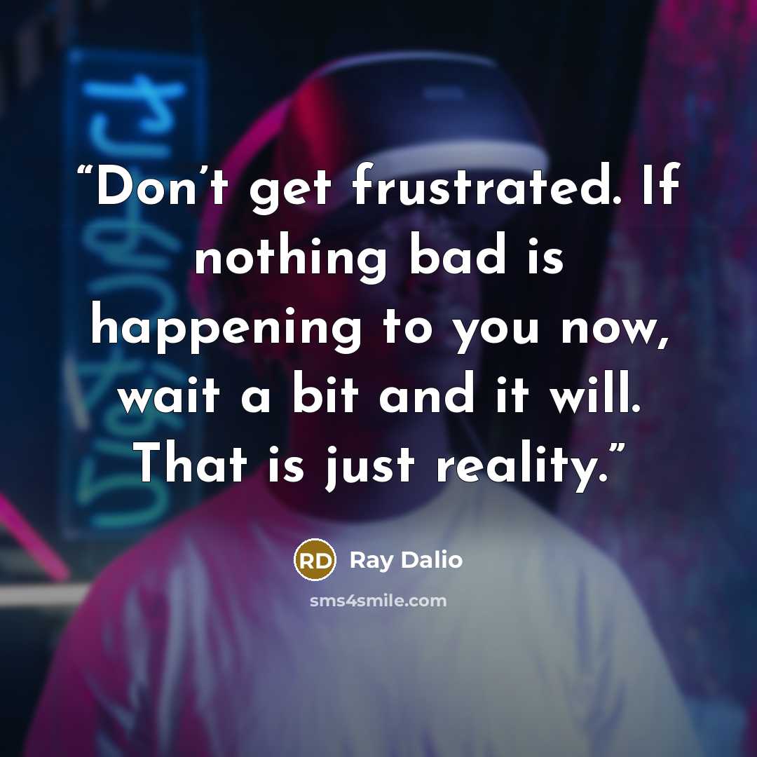 “Don’t get frustrated. If nothing bad is happening to you now, wait a bit and it will. That is just reality.” quote by Ray Dalio
