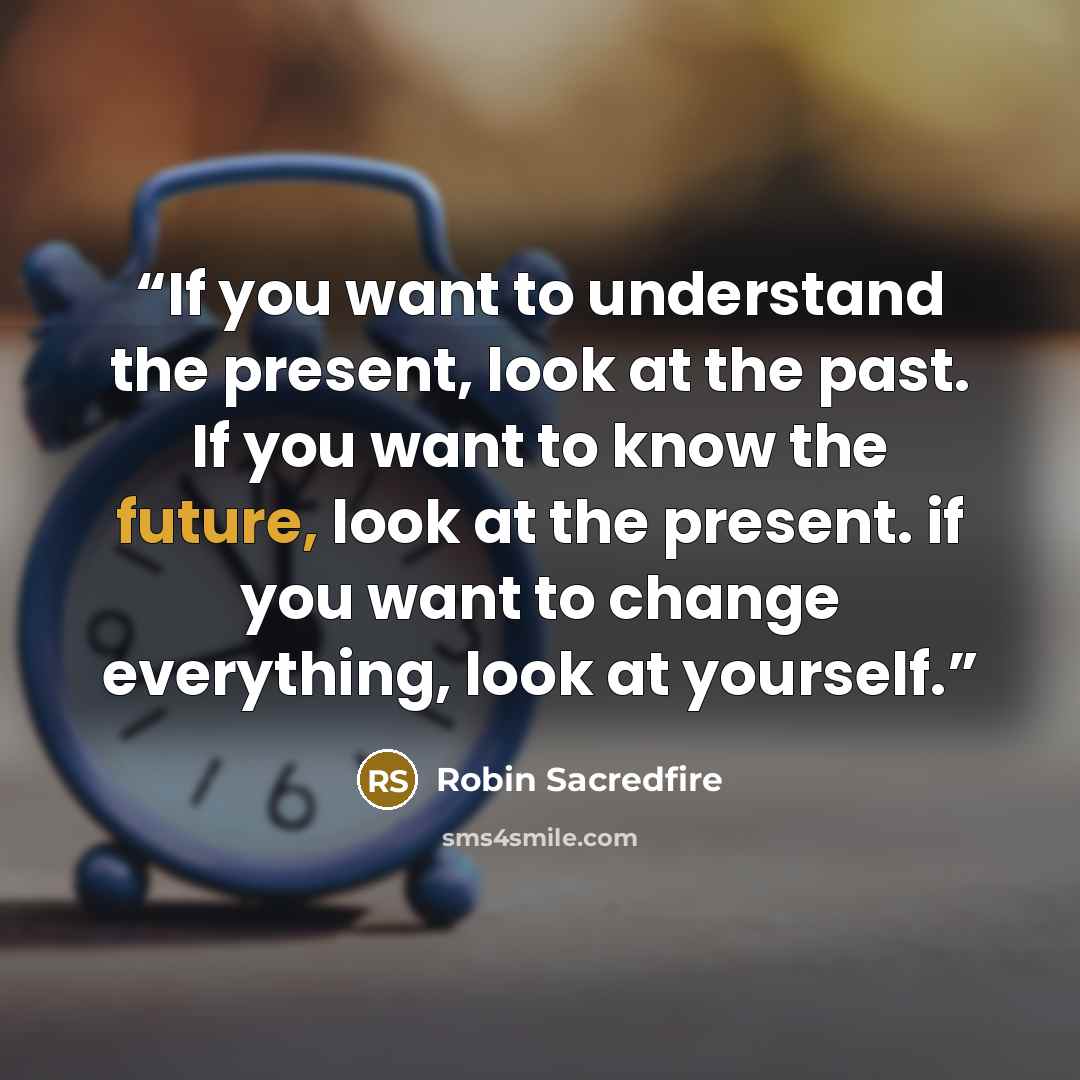 “If you want to understand the present, look at the past. If you want to know the future, look at the present. if you want to change everything, look at yourself.” quote by Robin Sacredfire