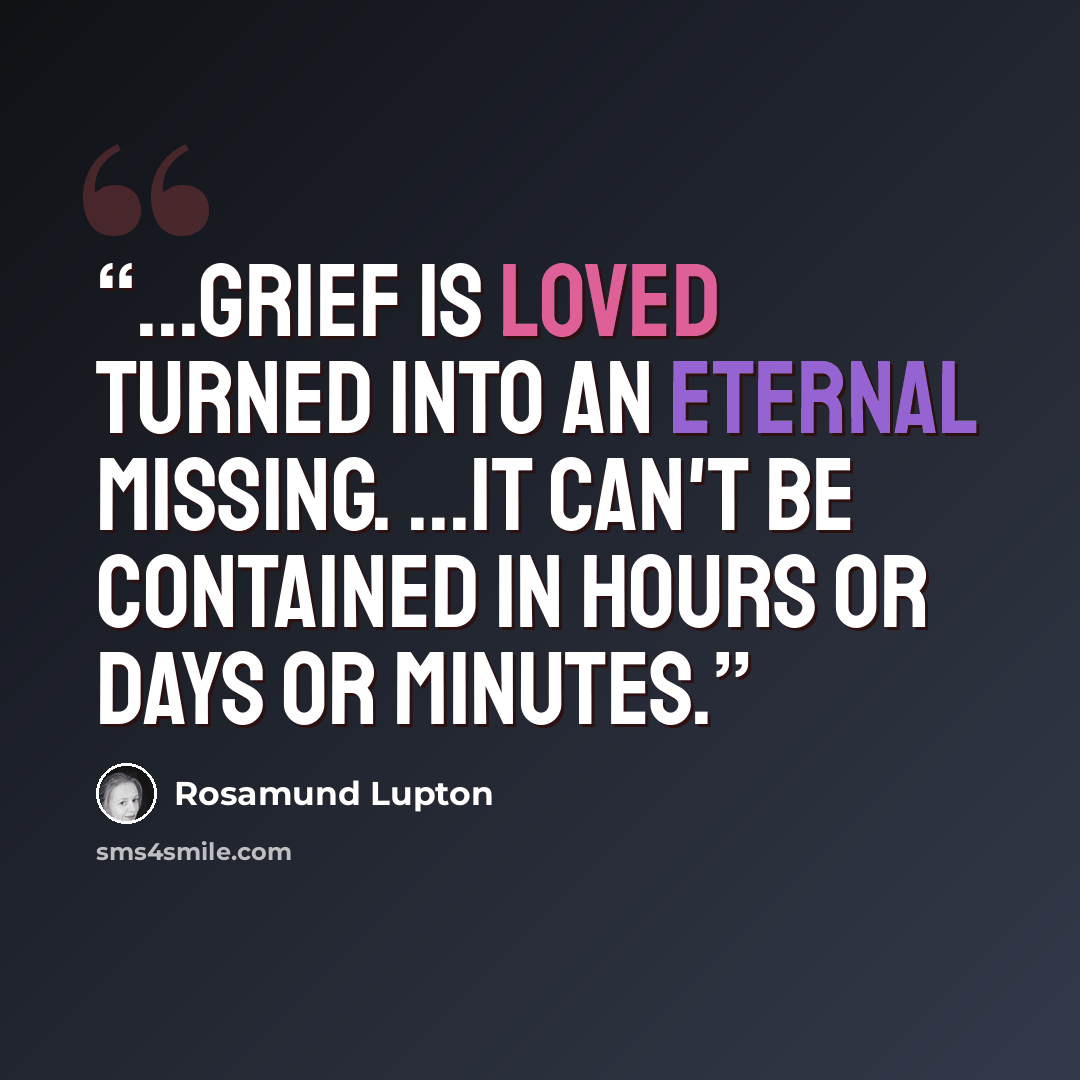 “...grief is loved turned into an eternal missing. ...It can't be contained in hours or days or minutes.” quote by Rosamund Lupton