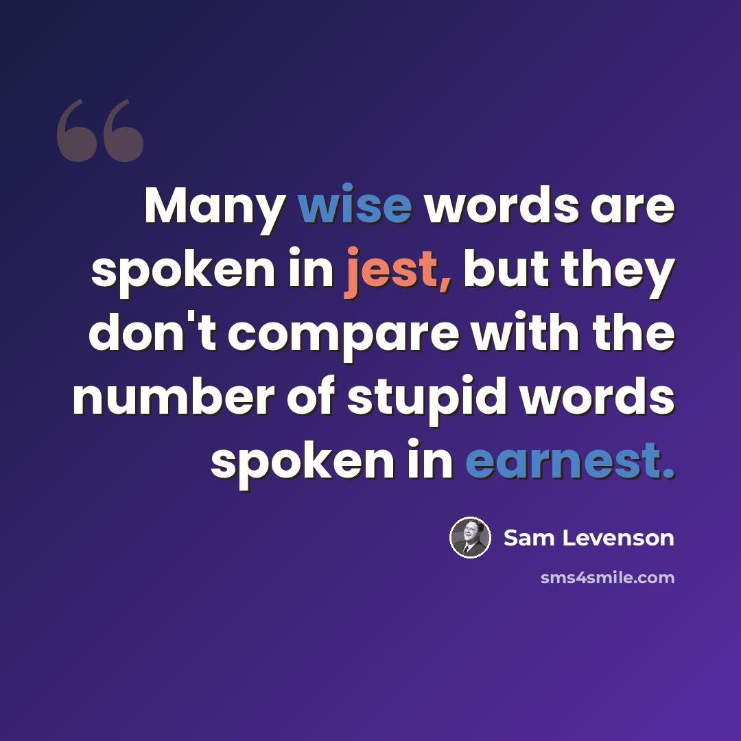 “Many wise words are spoken in jest, but they don't compare with the number of stupid words spoken in earnest.” quote by Sam Levenson