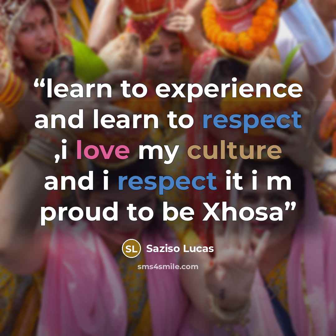 “learn to experience and learn to respect ,i love my culture and i respect it i m proud to be Xhosa” quote by Saziso Lucas