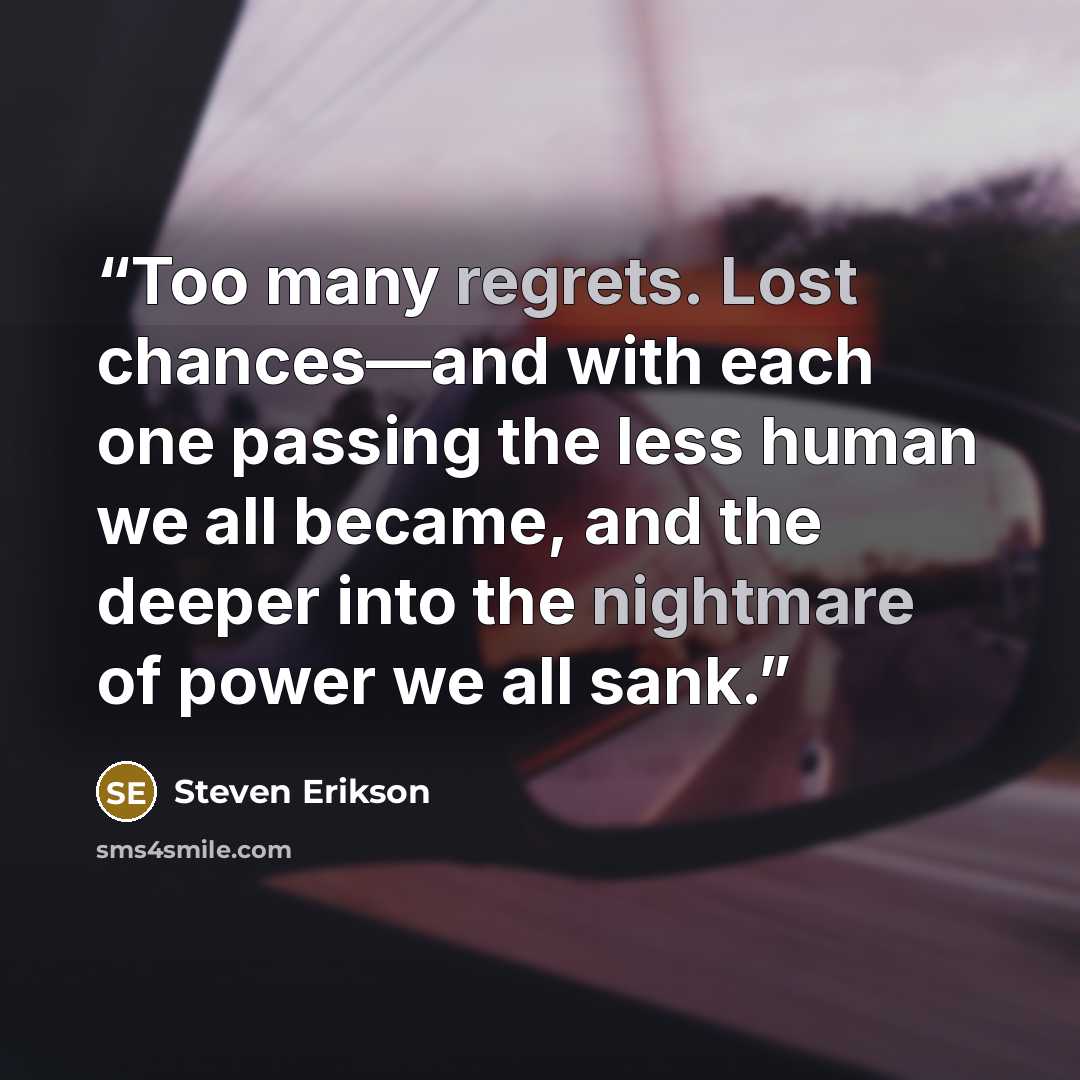 “Too many regrets. Lost chances—and with each one passing the less human we all became, and the deeper into the nightmare of power we all sank.” quote by Steven Erikson