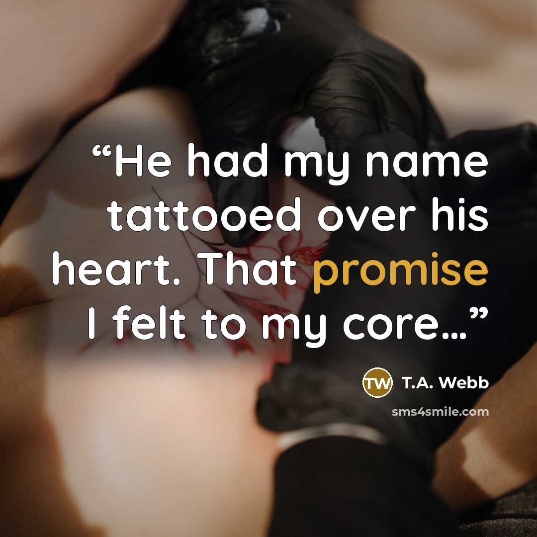 “He had my name tattooed over his heart. That promise I felt to my core…” quote by T.A. Webb